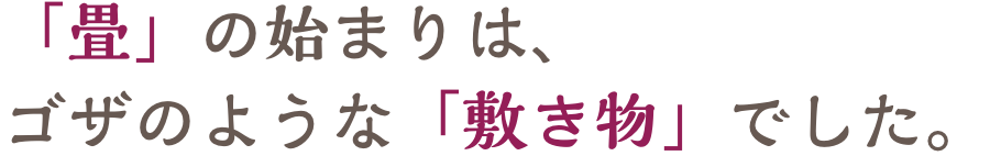 「畳」の始まりは、ゴザのような「敷き物」でした