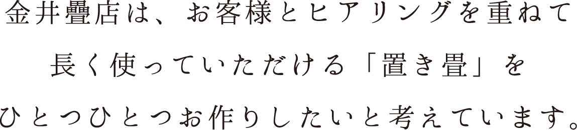 金井疊店は、お客様とヒアリングを重ねて長く使っていただける「置き畳」をひとつひとつお作りしたいと考えています。