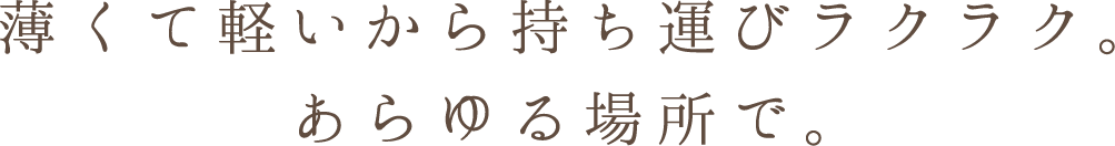 薄くて軽いから持ち運びラクラク。あらゆる場所で。